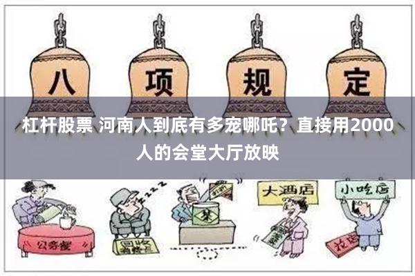 杠杆股票 河南人到底有多宠哪吒？直接用2000人的会堂大厅放映