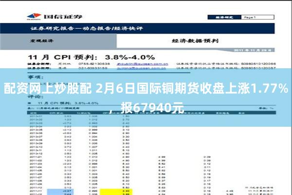 配资网上炒股配 2月6日国际铜期货收盘上涨1.77%，报67940元