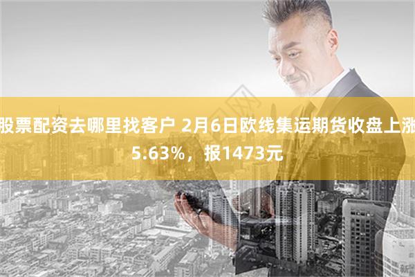 股票配资去哪里找客户 2月6日欧线集运期货收盘上涨5.63%，报1473元