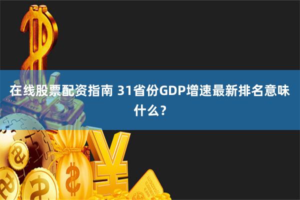 在线股票配资指南 31省份GDP增速最新排名意味什么？