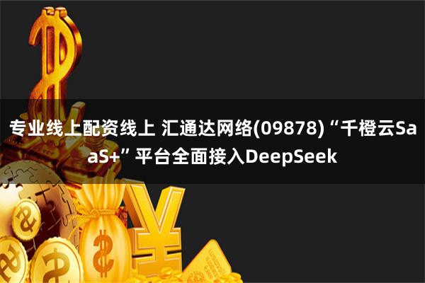 专业线上配资线上 汇通达网络(09878)“千橙云SaaS+”平台全面接入DeepSeek