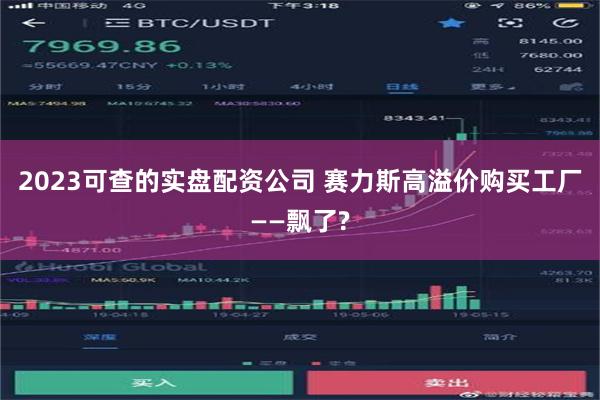 2023可查的实盘配资公司 赛力斯高溢价购买工厂——飘了?