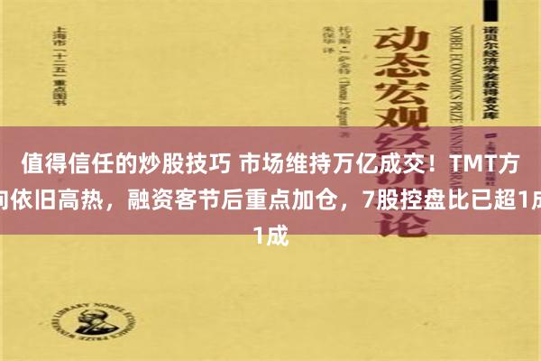 值得信任的炒股技巧 市场维持万亿成交！TMT方向依旧高热，融资客节后重点加仓，7股控盘比已超1成