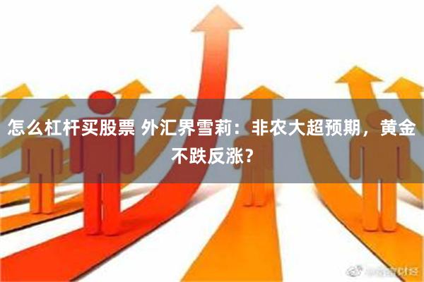 怎么杠杆买股票 外汇界雪莉：非农大超预期，黄金不跌反涨？